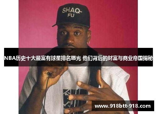 NBA历史十大最富有球星排名曝光 他们背后的财富与商业帝国揭秘