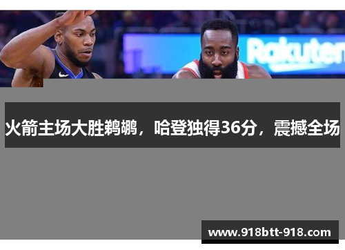火箭主场大胜鹈鹕，哈登独得36分，震撼全场