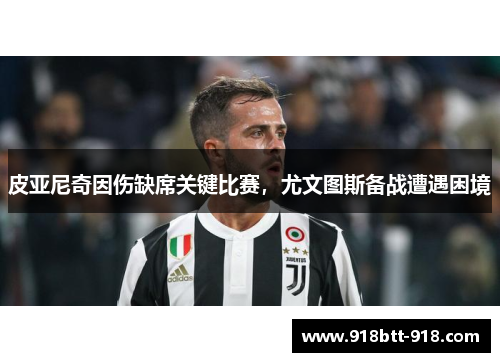 皮亚尼奇因伤缺席关键比赛，尤文图斯备战遭遇困境